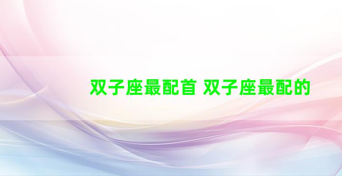 双子座最配首 双子座最配的